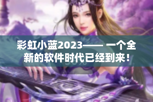 彩虹小蓝2023—— 一个全新的软件时代已经到来！