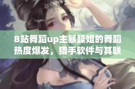 B站舞蹈up主暴躁姐的舞蹈热度爆发，猎手软件与其联手带来了最新跳舞游戏！