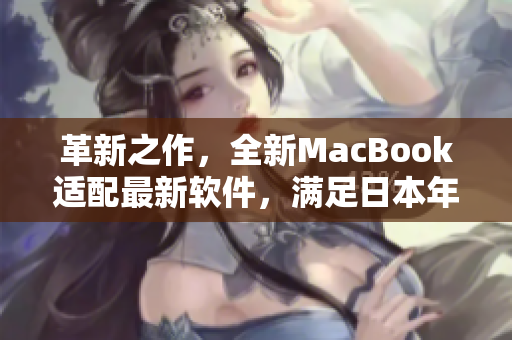 革新之作，全新MacBook适配最新软件，满足日本年轻人的科技需求