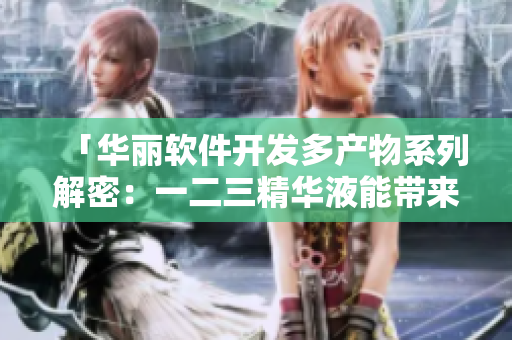 「华丽软件开发多产物系列解密：一二三精华液能带来哪些惊喜？」