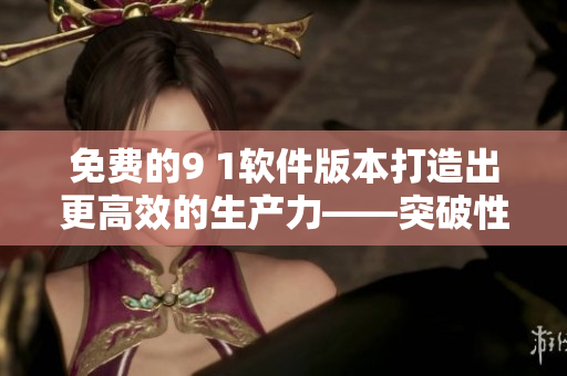 免费的9 1软件版本打造出更高效的生产力——突破性能的新选择