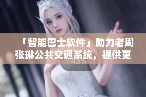 「智能巴士软件」助力老周张琳公共交通系统，提供更优质便捷服务