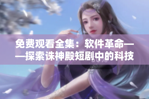 免费观看全集：软件革命——探索诛神殿短剧中的科技创新