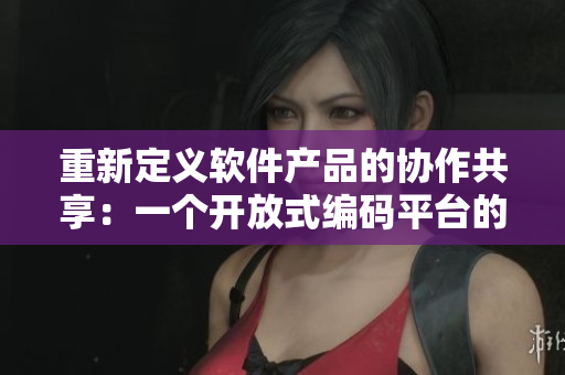 重新定义软件产品的协作共享：一个开放式编码平台的新模式