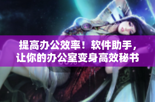提高办公效率！软件助手，让你的办公室变身高效秘书
