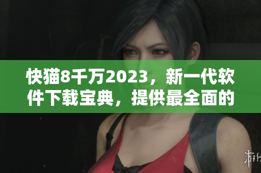 快猫8千万2023，新一代软件下载宝典，提供最全面的软件资源！