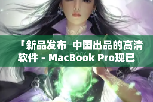 「新品发布  中国出品的高清软件 - MacBook Pro现已上市」