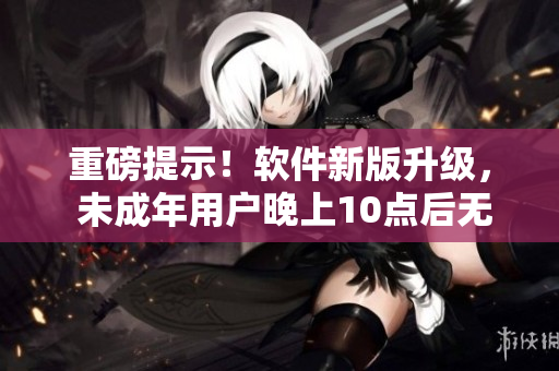 重磅提示！软件新版升级， 未成年用户晚上10点后无法进入刺激战场