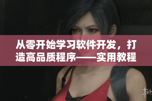 从零开始学习软件开发，打造高品质程序——实用教程与案例分享