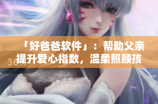 「好爸爸软件」：帮助父亲提升爱心指数，温柔照顾孩子的实用工具！