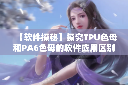【软件探秘】探究TPU色母和PA6色母的软件应用区别