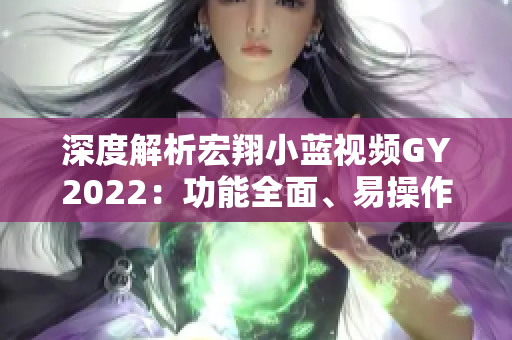 深度解析宏翔小蓝视频GY2022：功能全面、易操作、推动影像编辑创新