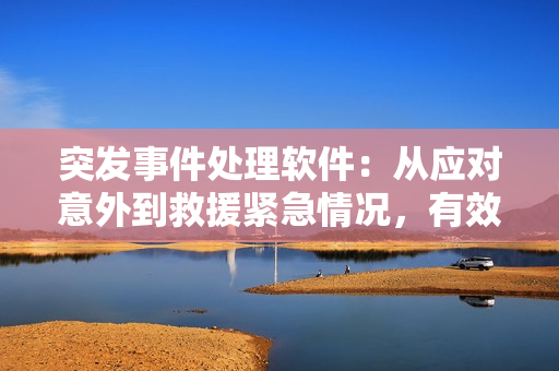 突发事件处理软件：从应对意外到救援紧急情况，有效提升安全管理