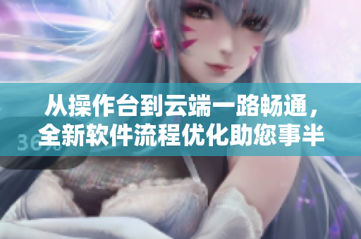 从操作台到云端一路畅通，全新软件流程优化助您事半功倍