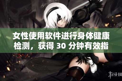 女性使用软件进行身体健康检测，获得 30 分钟有效指导