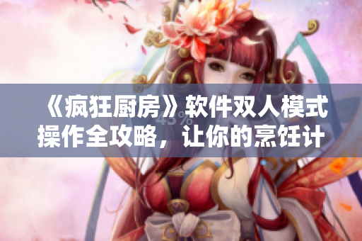《疯狂厨房》软件双人模式操作全攻略，让你的烹饪计划更具效率！