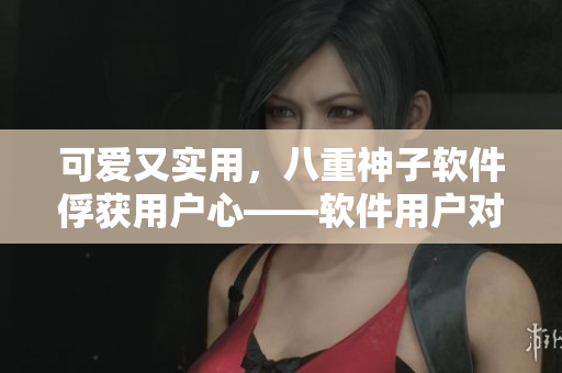 可爱又实用，八重神子软件俘获用户心——软件用户对八重神子的迷恋