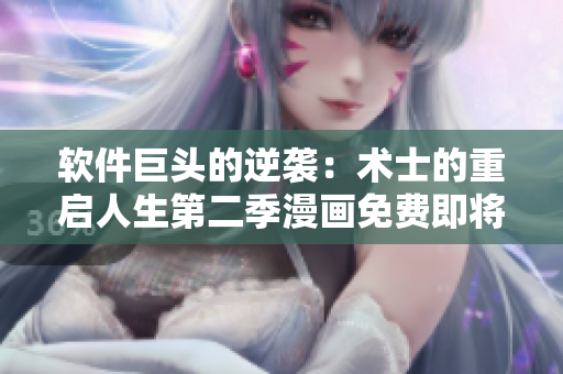 软件巨头的逆袭：术士的重启人生第二季漫画免费即将上线