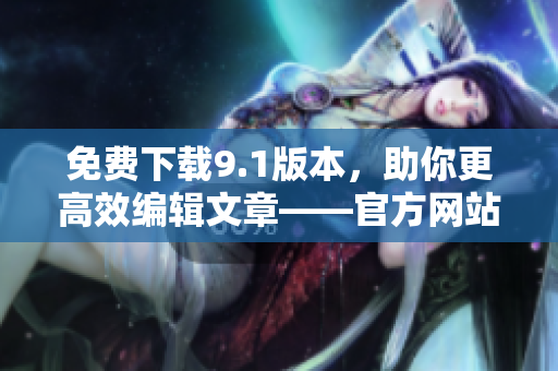 免费下载9.1版本，助你更高效编辑文章——官方网站推荐