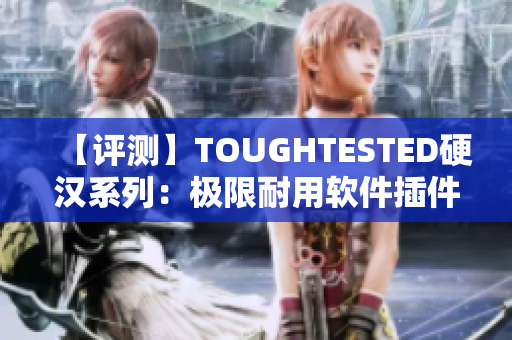 【评测】TOUGHTESTED硬汉系列：极限耐用软件插件的首选