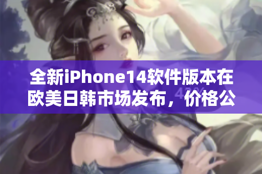 全新iPhone14软件版本在欧美日韩市场发布，价格公布！