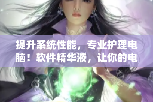提升系统性能，专业护理电脑！软件精华液，让你的电脑更加优秀！