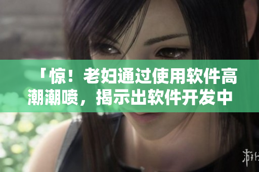 「惊！老妇通过使用软件高潮潮喷，揭示出软件开发中的隐秘秘密！」