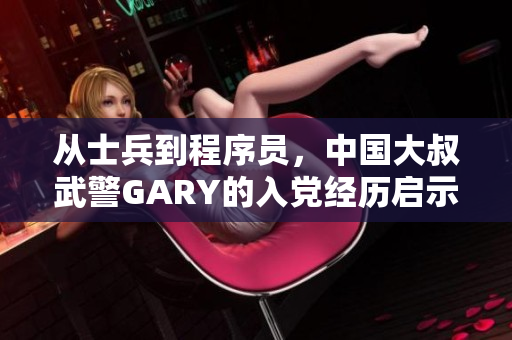 从士兵到程序员，中国大叔武警GARY的入党经历启示我们的软技能之路