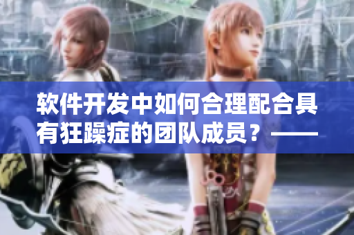 软件开发中如何合理配合具有狂躁症的团队成员？——一个编辑的探讨