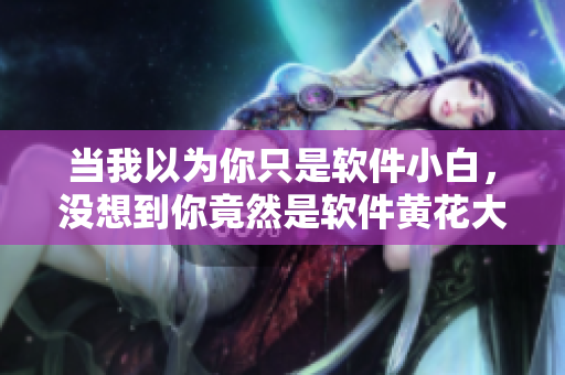 当我以为你只是软件小白，没想到你竟然是软件黄花大闺女！
