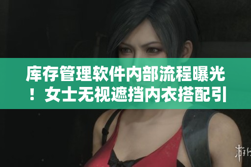 库存管理软件内部流程曝光！女士无视遮挡内衣搭配引热议