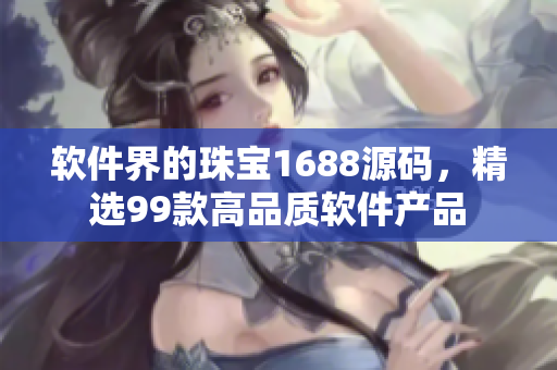 软件界的珠宝1688源码，精选99款高品质软件产品