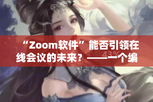“Zoom软件”能否引领在线会议的未来？——一个编辑的思考