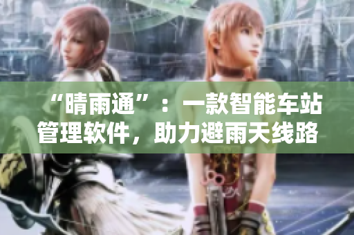 “晴雨通”：一款智能车站管理软件，助力避雨天线路优化