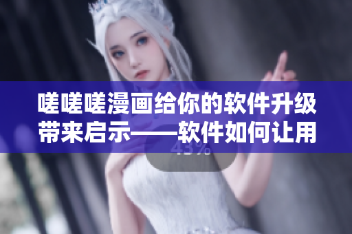 嗟嗟嗟漫画给你的软件升级带来启示——软件如何让用户感到更自然？