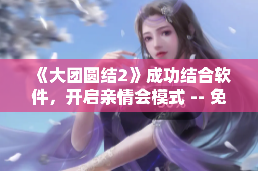 《大团圆结2》成功结合软件，开启亲情会模式 -- 免费阅读