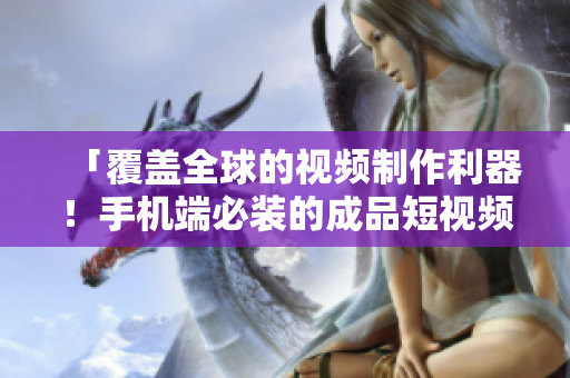 「覆盖全球的视频制作利器！手机端必装的成品短视频软件大集合」