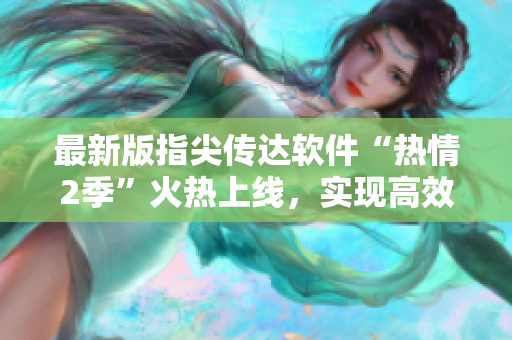 最新版指尖传达软件“热情2季”火热上线，实现高效沟通与精准推广