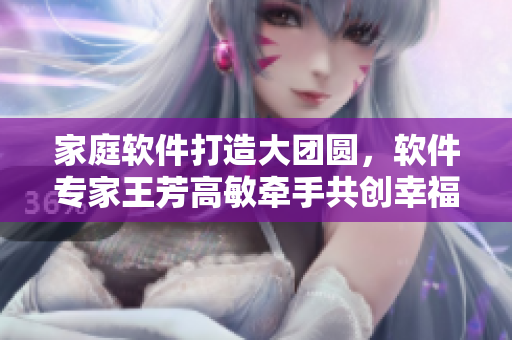 家庭软件打造大团圆，软件专家王芳高敏牵手共创幸福新生活