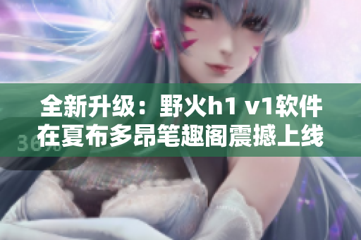 全新升级：野火h1 v1软件在夏布多昂笔趣阁震撼上线！