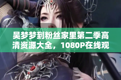 吴梦梦到粉丝家里第二季高清资源大全，1080P在线观看软件推荐