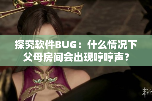 探究软件BUG：什么情况下父母房间会出现哼哼声？