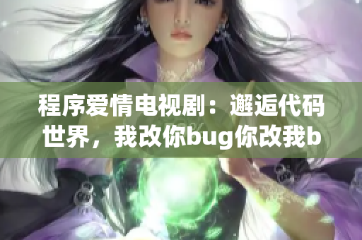程序爱情电视剧：邂逅代码世界，我改你bug你改我bug
