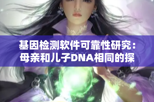 基因检测软件可靠性研究：母亲和儿子DNA相同的探究