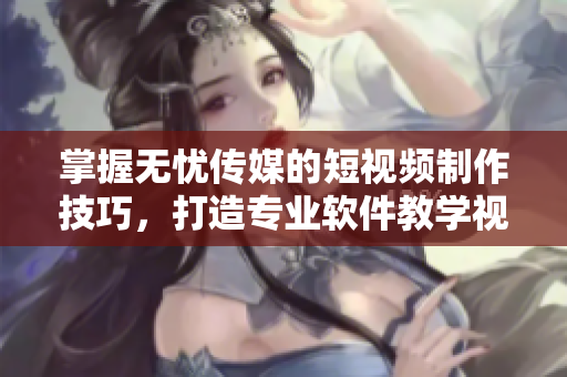 掌握无忧传媒的短视频制作技巧，打造专业软件教学视频