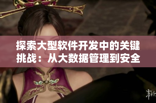 探索大型软件开发中的关键挑战：从大数据管理到安全性保障