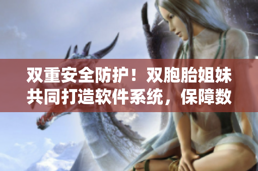双重安全防护！双胞胎姐妹共同打造软件系统，保障数据和隐私