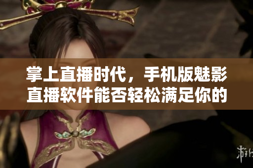 掌上直播时代，手机版魅影直播软件能否轻松满足你的直播需求？
