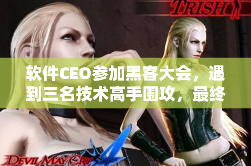 软件CEO参加黑客大会，遇到三名技术高手围攻，最终绝地反击！