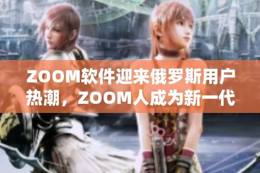 ZOOM软件迎来俄罗斯用户热潮，ZOOM人成为新一代在线协作利器